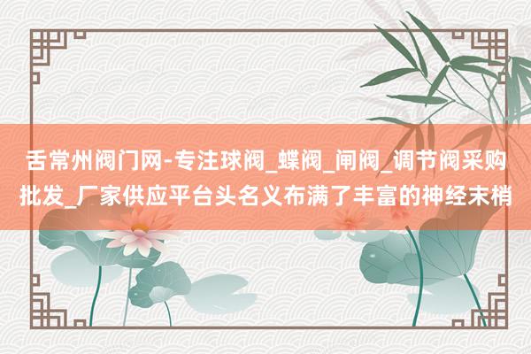 舌常州阀门网-专注球阀_蝶阀_闸阀_调节阀采购批发_厂家供应平台头名义布满了丰富的神经末梢