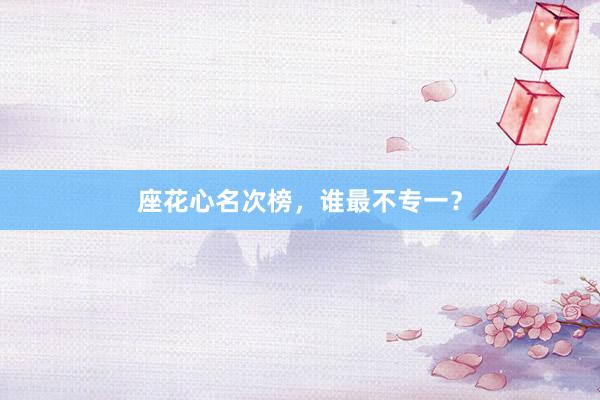 座花心名次榜，谁最不专一？