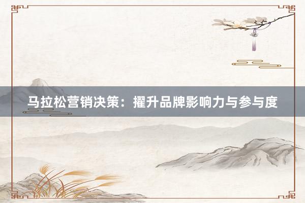 马拉松营销决策：擢升品牌影响力与参与度